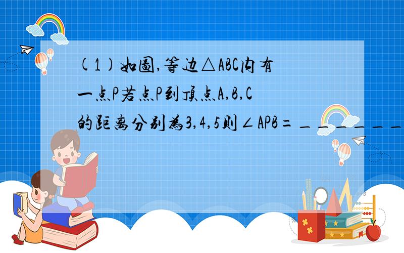 (1)如图,等边△ABC内有一点P若点P到顶点A,B,C的距离分别为3,4,5则∠APB=__________,由于PA,PB不在一个三角形中,为了解决本题我们可以将△ABP绕顶点A旋转到△ACP′处,此时△ACP′≌__________这样,就可