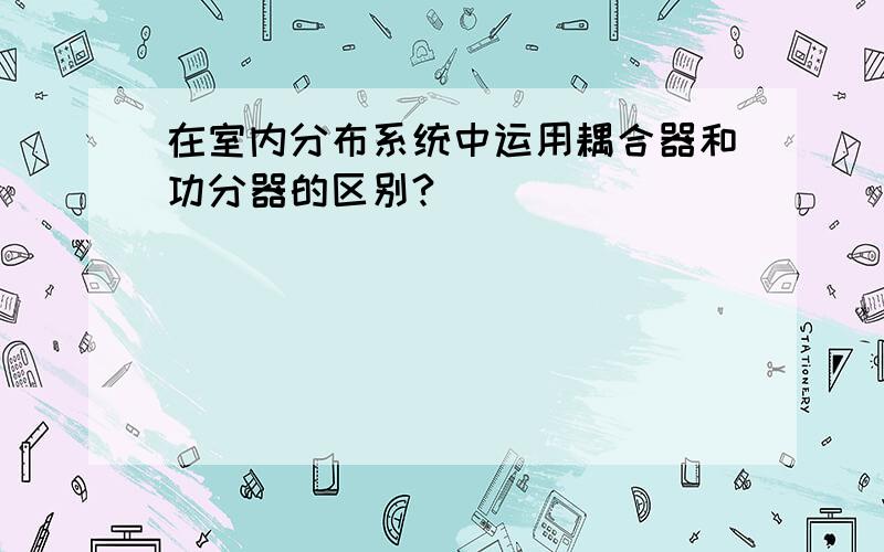 在室内分布系统中运用耦合器和功分器的区别?