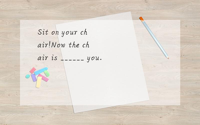 Sit on your chair!Now the chair is ______ you.