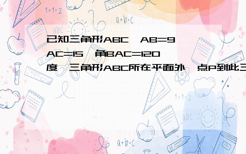 已知三角形ABC,AB=9,AC=15,角BAC=120度,三角形ABC所在平面外一点P到此三角形三个顶点的距离都是14,...已知三角形ABC,AB=9,AC=15,角BAC=120度,三角形ABC所在平面外一点P到此三角形三个顶点的距离都是14,