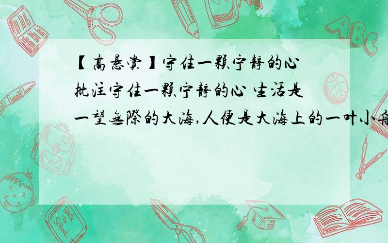 【高悬赏】守住一颗宁静的心 批注守住一颗宁静的心 生活是一望无际的大海,人便是大海上的一叶小舟.大海没有风平浪静的时候,所以,人也总是有快乐也有忧愁.当无名的烦恼袭来,失意与彷