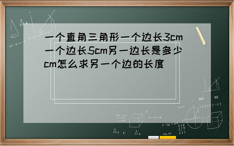 一个直角三角形一个边长3cm一个边长5cm另一边长是多少cm怎么求另一个边的长度