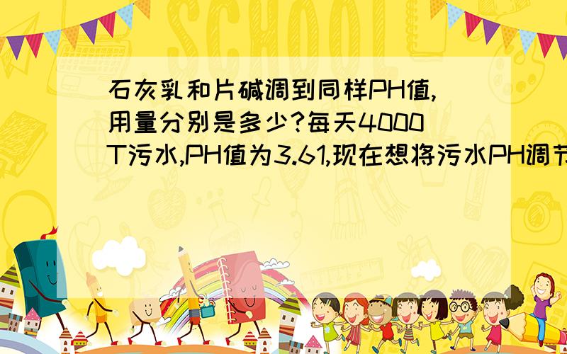 石灰乳和片碱调到同样PH值,用量分别是多少?每天4000T污水,PH值为3.61,现在想将污水PH调节到9,投加石灰量和片碱量是多少?