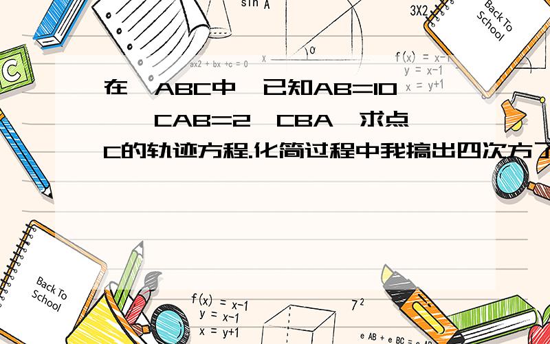 在△ABC中,已知AB=10,∠CAB=2∠CBA,求点C的轨迹方程.化简过程中我搞出四次方了。后面就化不来了