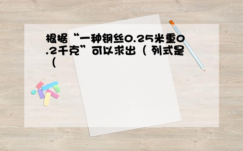 根据“一种钢丝0.25米重0.2千克”可以求出（ 列式是（