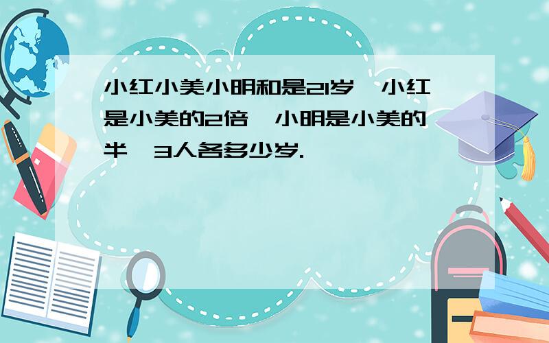 小红小美小明和是21岁,小红是小美的2倍,小明是小美的一半,3人各多少岁.