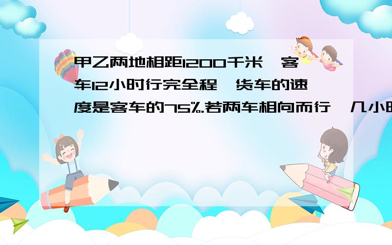 甲乙两地相距1200千米,客车12小时行完全程,货车的速度是客车的75%.若两车相向而行,几小时相遇?