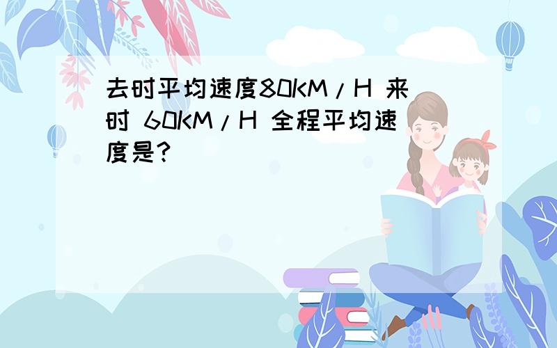 去时平均速度80KM/H 来时 60KM/H 全程平均速度是?