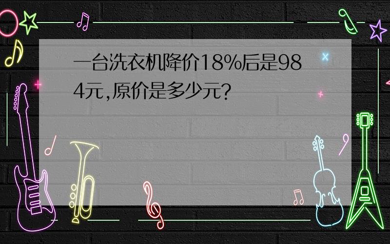 一台洗衣机降价18％后是984元,原价是多少元?