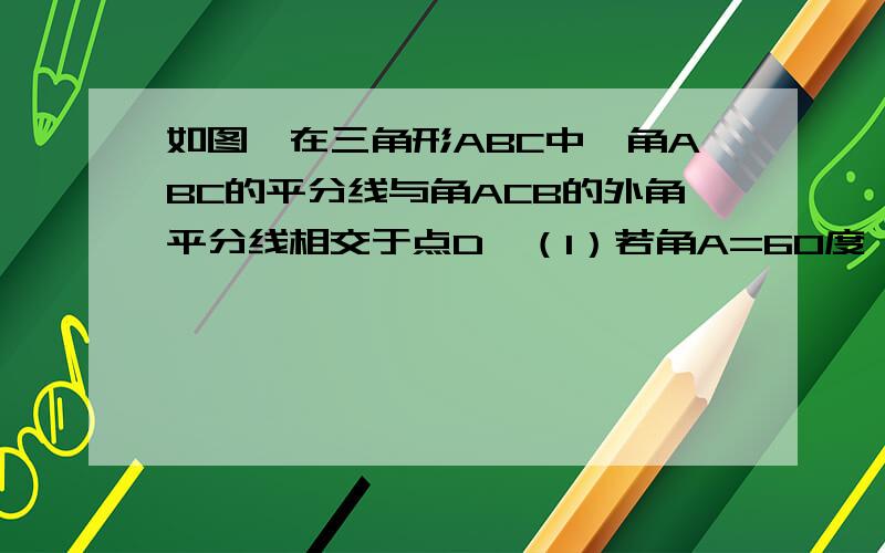 如图,在三角形ABC中,角ABC的平分线与角ACB的外角平分线相交于点D,（1）若角A=60度,则角D=多少度要过程