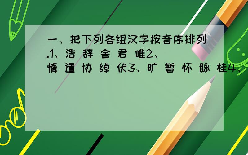 一、把下列各组汉字按音序排列.1、浩 辞 舍 君 唯2、惰 遣 协 绰 伏3、旷 暂 怀 脉 桂4、遭 咛 咐 悯 啕