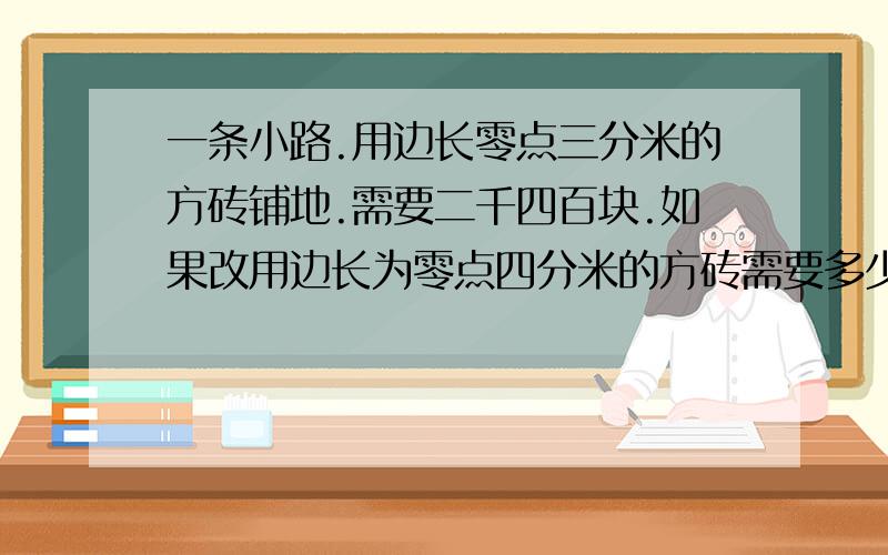 一条小路.用边长零点三分米的方砖铺地.需要二千四百块.如果改用边长为零点四分米的方砖需要多少块?