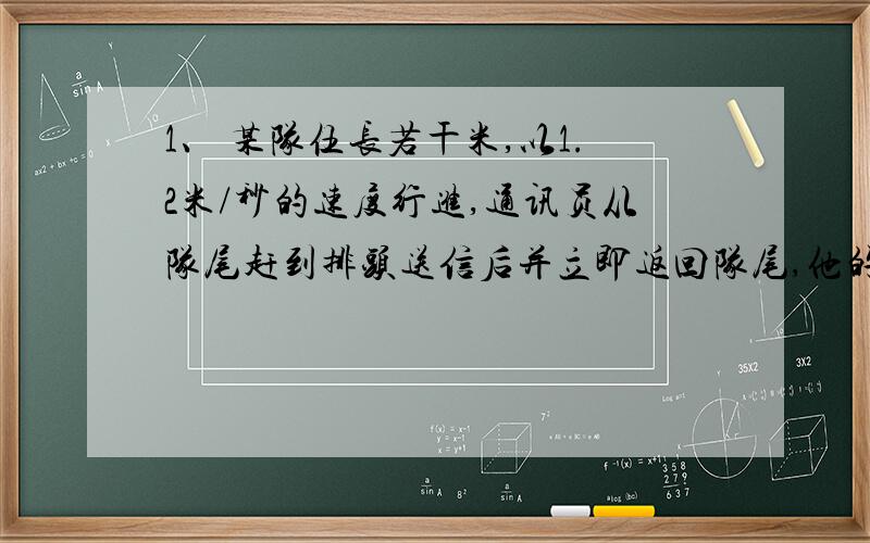 1、 某队伍长若干米,以1.2米/秒的速度行进,通讯员从队尾赶到排头送信后并立即返回队尾,他的速度是2.4米/若通讯员往返共用时间为4分钟，求队伍的长度？