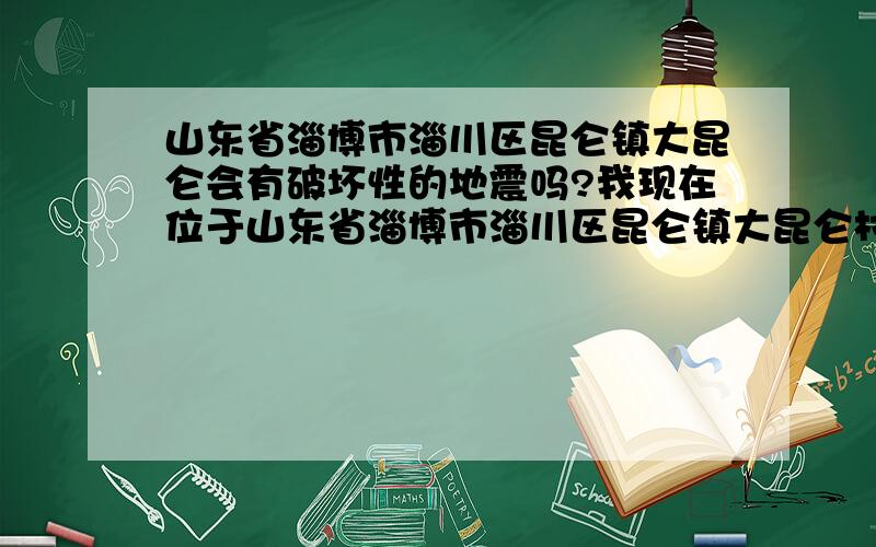 山东省淄博市淄川区昆仑镇大昆仑会有破坏性的地震吗?我现在位于山东省淄博市淄川区昆仑镇大昆仑村,最近我们这频繁出现地面震动.有关人士解释说是矿震,但是由于频繁出现有关人士的解