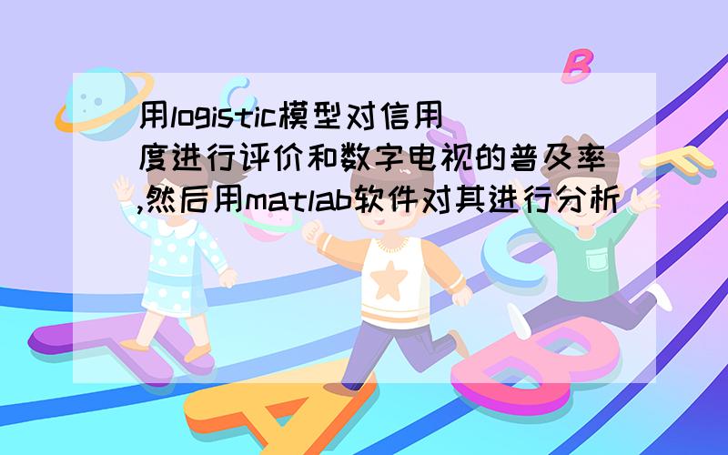 用logistic模型对信用度进行评价和数字电视的普及率,然后用matlab软件对其进行分析