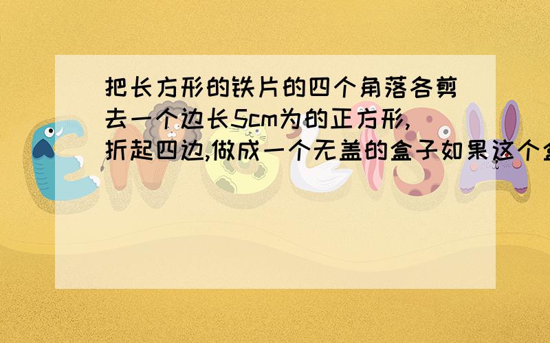 把长方形的铁片的四个角落各剪去一个边长5cm为的正方形,折起四边,做成一个无盖的盒子如果这个盒子的容积为1500cm^3,原长方形铁片的尝试宽的2倍,则原长方形的长和宽各是多少?