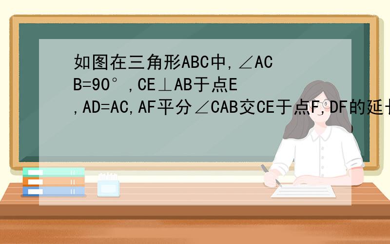 如图在三角形ABC中,∠ACB=90°,CE⊥AB于点E,AD=AC,AF平分∠CAB交CE于点F,DF的延长线交AC于点G,求证：（1）DF//BC(2)FG =FE.