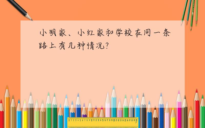 小明家、小红家和学校在同一条路上有几种情况?