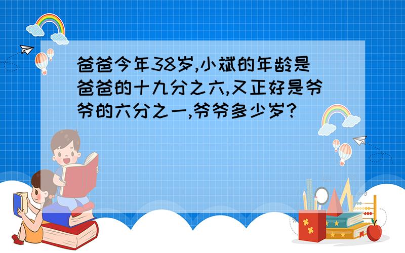 爸爸今年38岁,小斌的年龄是爸爸的十九分之六,又正好是爷爷的六分之一,爷爷多少岁?