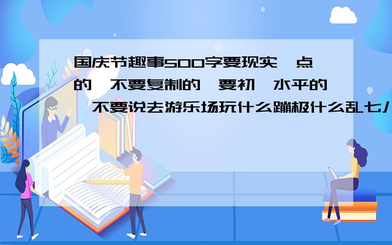 国庆节趣事500字要现实一点的、不要复制的,要初一水平的、不要说去游乐场玩什么蹦极什么乱七八糟的东西的.要现实,记住一定要现实、拜托了.