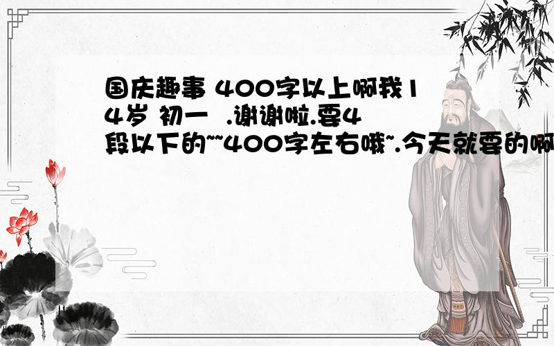 国庆趣事 400字以上啊我14岁 初一  .谢谢啦.要4段以下的~~400字左右哦~.今天就要的啊.