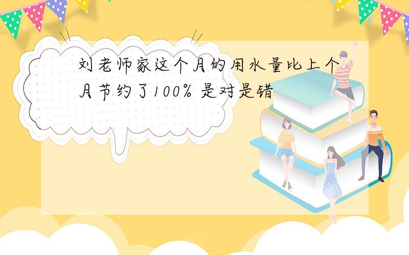 刘老师家这个月的用水量比上个月节约了100% 是对是错