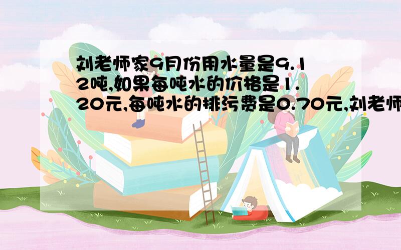 刘老师家9月份用水量是9.12吨,如果每吨水的价格是1.20元,每吨水的排污费是0.70元,刘老师家9月份用水共