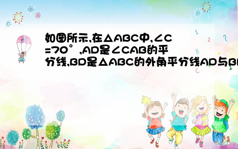 如图所示,在△ABC中,∠C=70°,AD是∠CAB的平分线,BD是△ABC的外角平分线AD与BD相较于点D,求∠D的度数.插不了图