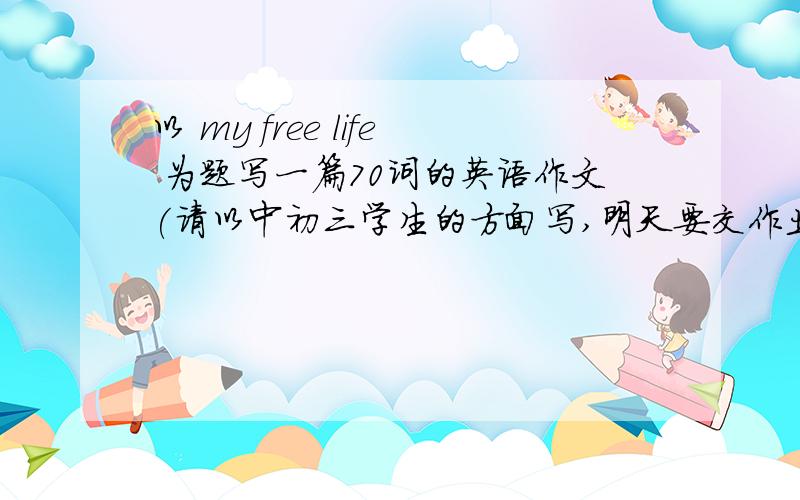 以 my free life 为题写一篇70词的英语作文(请以中初三学生的方面写,明天要交作业的说,3Q3Q~