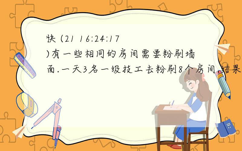 快 (21 16:24:17)有一些相同的房间需要粉刷墙面.一天3名一级技工去粉刷8个房间,结果其中有50平方米墙面未来得及刷；同样时间内5名二级技工粉刷了10个房间之外,还多刷了另外40平方米墙面.每