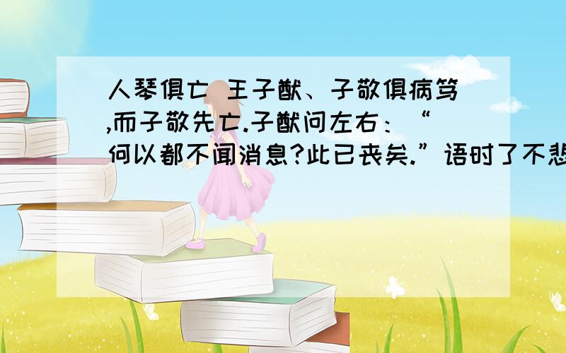 人琴俱亡 王子猷、子敬俱病笃,而子敬先亡.子猷问左右：“何以都不闻消息?此已丧矣.”语时了不悲.便索舆来奔丧,都不哭.子敬素好琴,便径入坐灵床上,取子敬琴弹,弦既不调,掷地云：“子敬