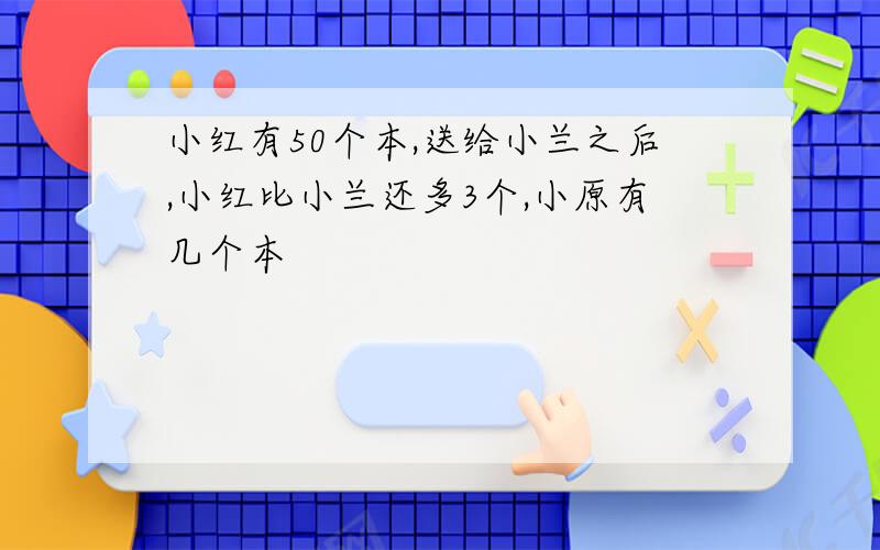 小红有50个本,送给小兰之后,小红比小兰还多3个,小原有几个本