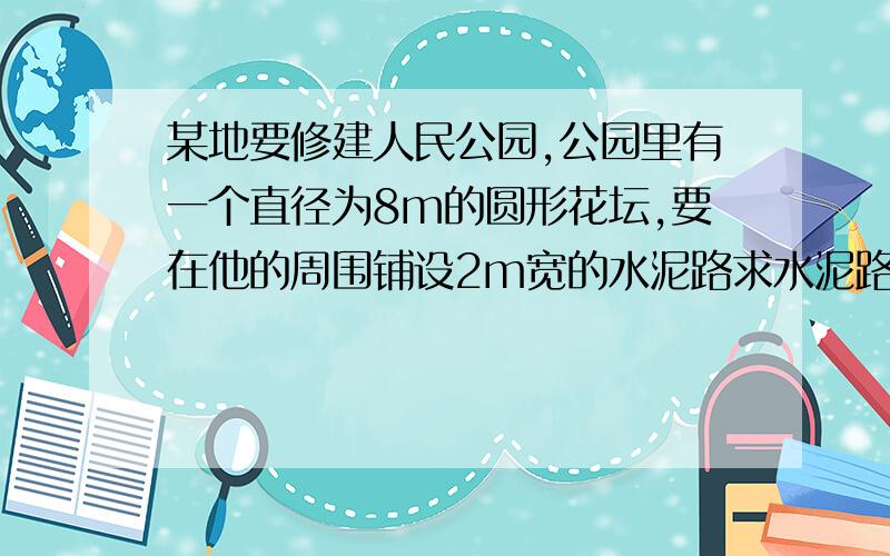 某地要修建人民公园,公园里有一个直径为8m的圆形花坛,要在他的周围铺设2m宽的水泥路求水泥路的面积.