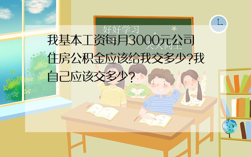 我基本工资每月3000元公司住房公积金应该给我交多少?我自己应该交多少?