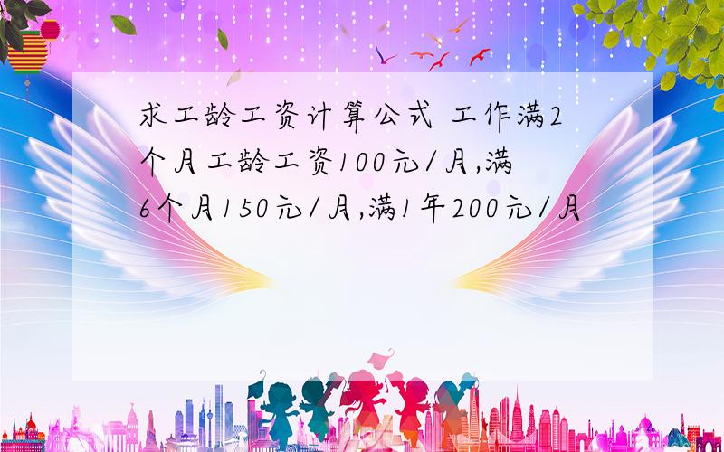 求工龄工资计算公式 工作满2个月工龄工资100元/月,满6个月150元/月,满1年200元/月