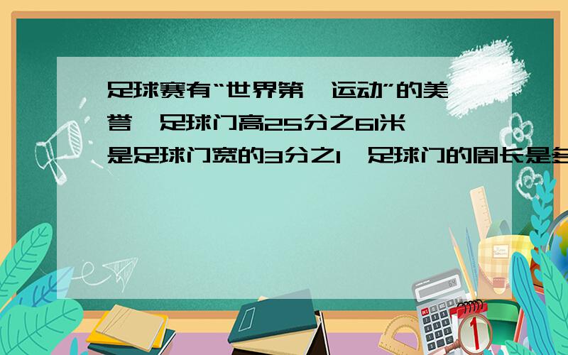 足球赛有“世界第一运动”的美誉,足球门高25分之61米,是足球门宽的3分之1,足球门的周长是多少