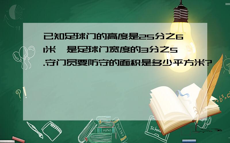 已知足球门的高度是25分之61米,是足球门宽度的3分之5.守门员要防守的面积是多少平方米?