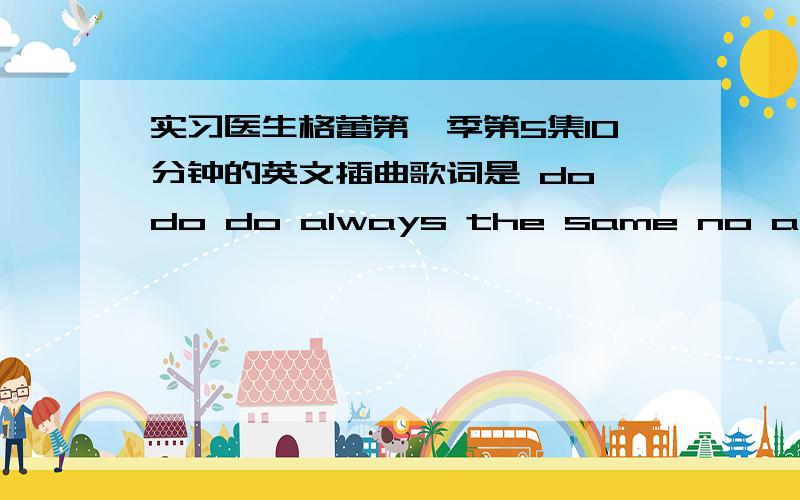 实习医生格蕾第一季第5集10分钟的英文插曲歌词是 do do do always the same no always the same