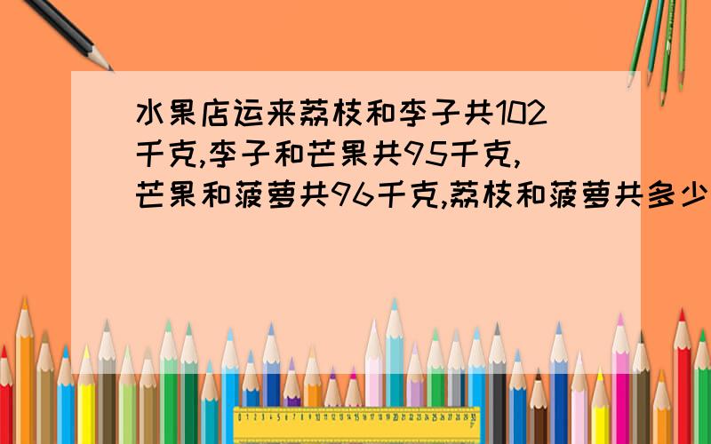 水果店运来荔枝和李子共102千克,李子和芒果共95千克,芒果和菠萝共96千克,荔枝和菠萝共多少千克?