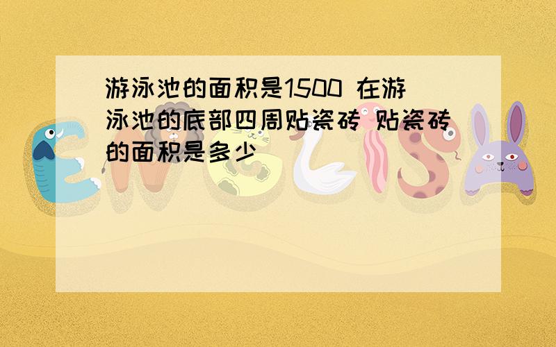 游泳池的面积是1500 在游泳池的底部四周贴瓷砖 贴瓷砖的面积是多少