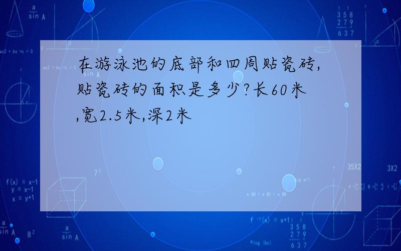 在游泳池的底部和四周贴瓷砖,贴瓷砖的面积是多少?长60米,宽2.5米,深2米