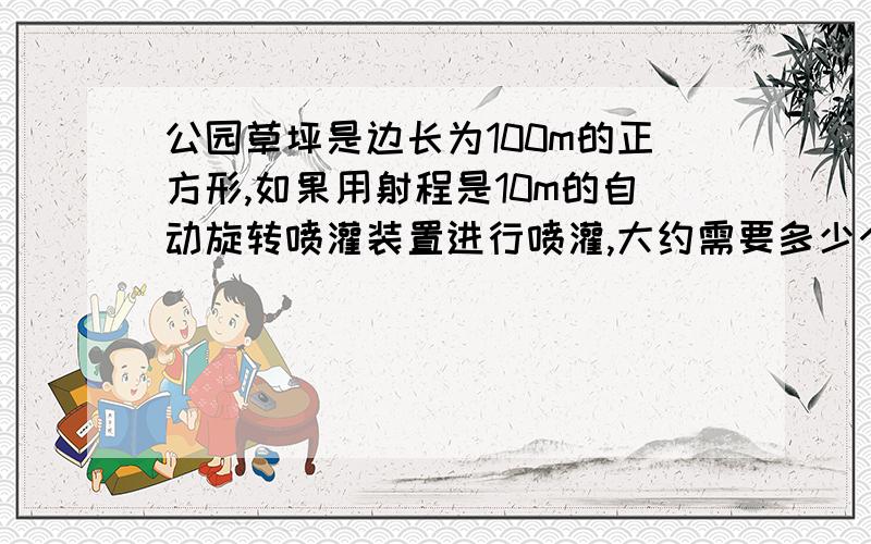 公园草坪是边长为100m的正方形,如果用射程是10m的自动旋转喷灌装置进行喷灌,大约需要多少个这样的喷灌装