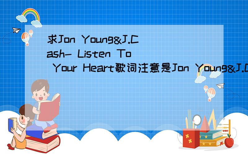 求Jon Young&J.Cash- Listen To Your Heart歌词注意是Jon Young&J.Cash的Listen To Your Heart求歌词 最好能有中英文对照的 没有也没关系 50分答谢~