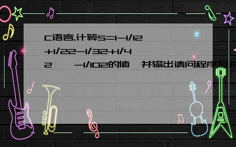 C语言.计算S=1-1/12+1/22-1/32+1/42……-1/102的值,并输出请问程序写对了吗