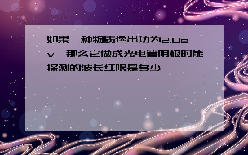 如果一种物质逸出功为2.0ev,那么它做成光电管阴极时能探测的波长红限是多少