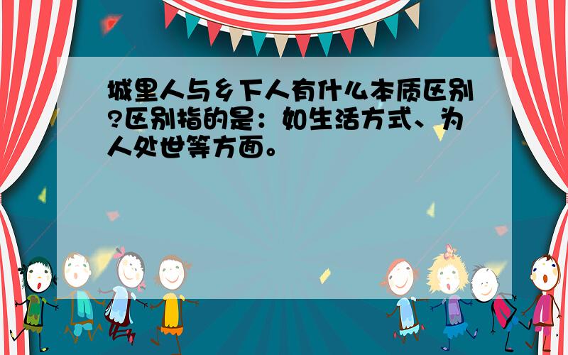 城里人与乡下人有什么本质区别?区别指的是：如生活方式、为人处世等方面。