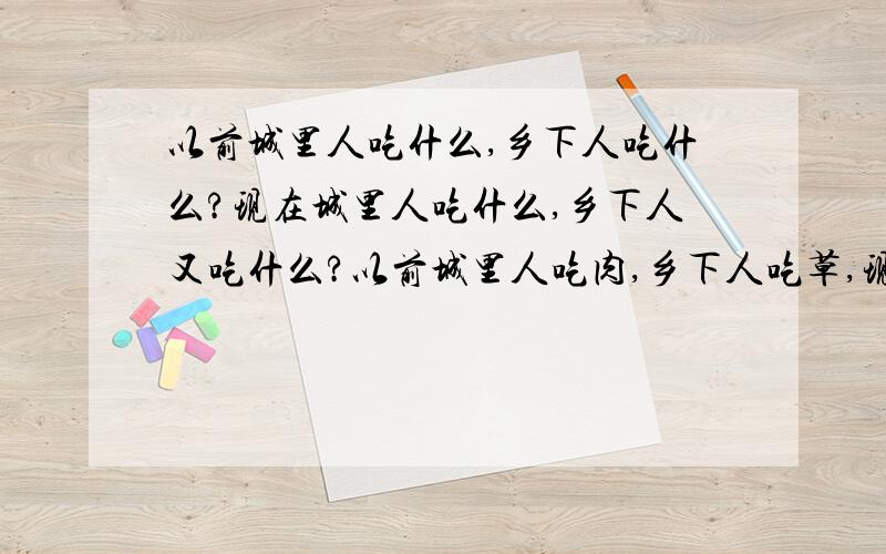 以前城里人吃什么,乡下人吃什么?现在城里人吃什么,乡下人又吃什么?以前城里人吃肉,乡下人吃草,现在城里人吃草,乡下人吃肉