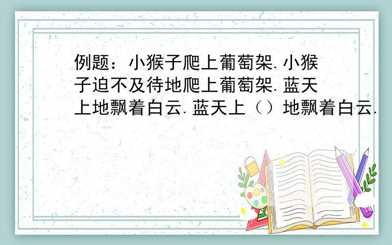 例题：小猴子爬上葡萄架.小猴子迫不及待地爬上葡萄架.蓝天上地飘着白云.蓝天上（）地飘着白云.