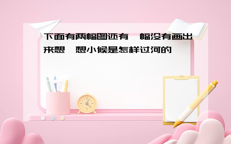 下面有两幅图还有一幅没有画出来想一想小候是怎样过河的