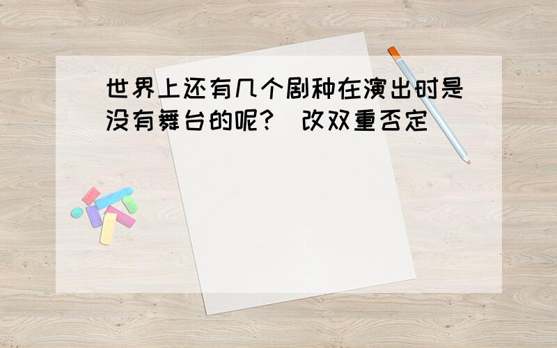 世界上还有几个剧种在演出时是没有舞台的呢?(改双重否定)